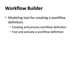 Workflow BuilderWorkflow Builder
• Modeling tool for creating a workflow
definition.
– Creating and process workflow definition
– Test and activate a workflow definition
 