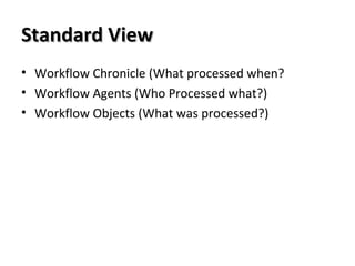 Standard ViewStandard View
• Workflow Chronicle (What processed when?
• Workflow Agents (Who Processed what?)
• Workflow Objects (What was processed?)
 