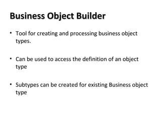 Business Object BuilderBusiness Object Builder
• Tool for creating and processing business object
types.
• Can be used to access the definition of an object
type
• Subtypes can be created for existing Business object
type
 