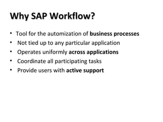 Why SAP Workflow?Why SAP Workflow?
• Tool for the automization of business processes
• Not tied up to any particular application
• Operates uniformly across applications
• Coordinate all participating tasks
• Provide users with active support
 