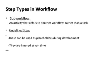 Step Types in WorkflowStep Types in Workflow
• Subworkflow:
- An activity that refers to another workflow rather than a task
• Undefined Step:
-These can be used as placeholders during development
- They are ignored at run time
 