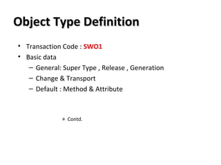 Object Type DefinitionObject Type Definition
• Transaction Code : SWO1
• Basic data
– General: Super Type , Release , Generation
– Change & Transport
– Default : Method & Attribute
» Contd.
 