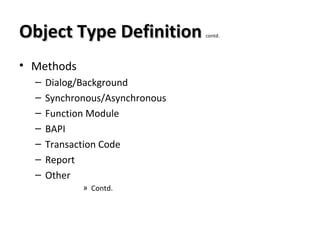 Object Type DefinitionObject Type Definition contd.
• Methods
– Dialog/Background
– Synchronous/Asynchronous
– Function Module
– BAPI
– Transaction Code
– Report
– Other
» Contd.
 