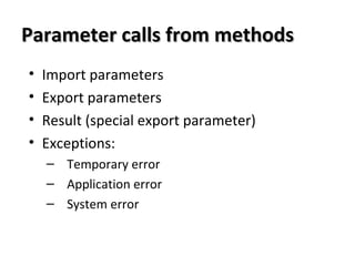 Parameter calls from methodsParameter calls from methods
• Import parameters
• Export parameters
• Result (special export parameter)
• Exceptions:
– Temporary error
– Application error
– System error
 