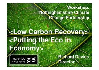 Workshop:
       Nottinghamshire Climate
            Change Partnership


<Low Carbon Recovery>
<Putting the Eco in
Economy>
               Richard Davies
               Director
 