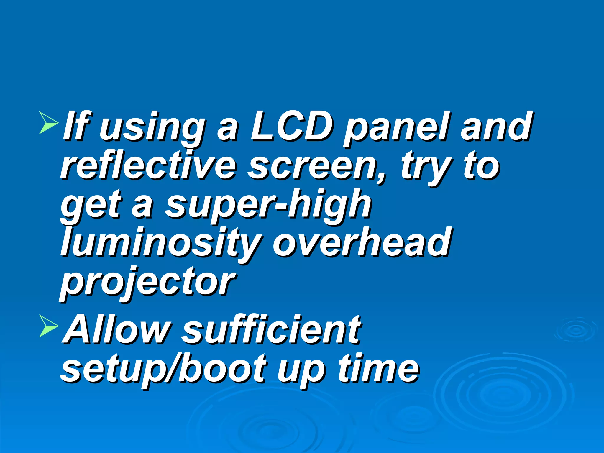 If using a LCD panel and
 reflective screen, try to
 get a super-high
 luminosity overhead
 projector
Allow sufficient
 setup/boot up time
 