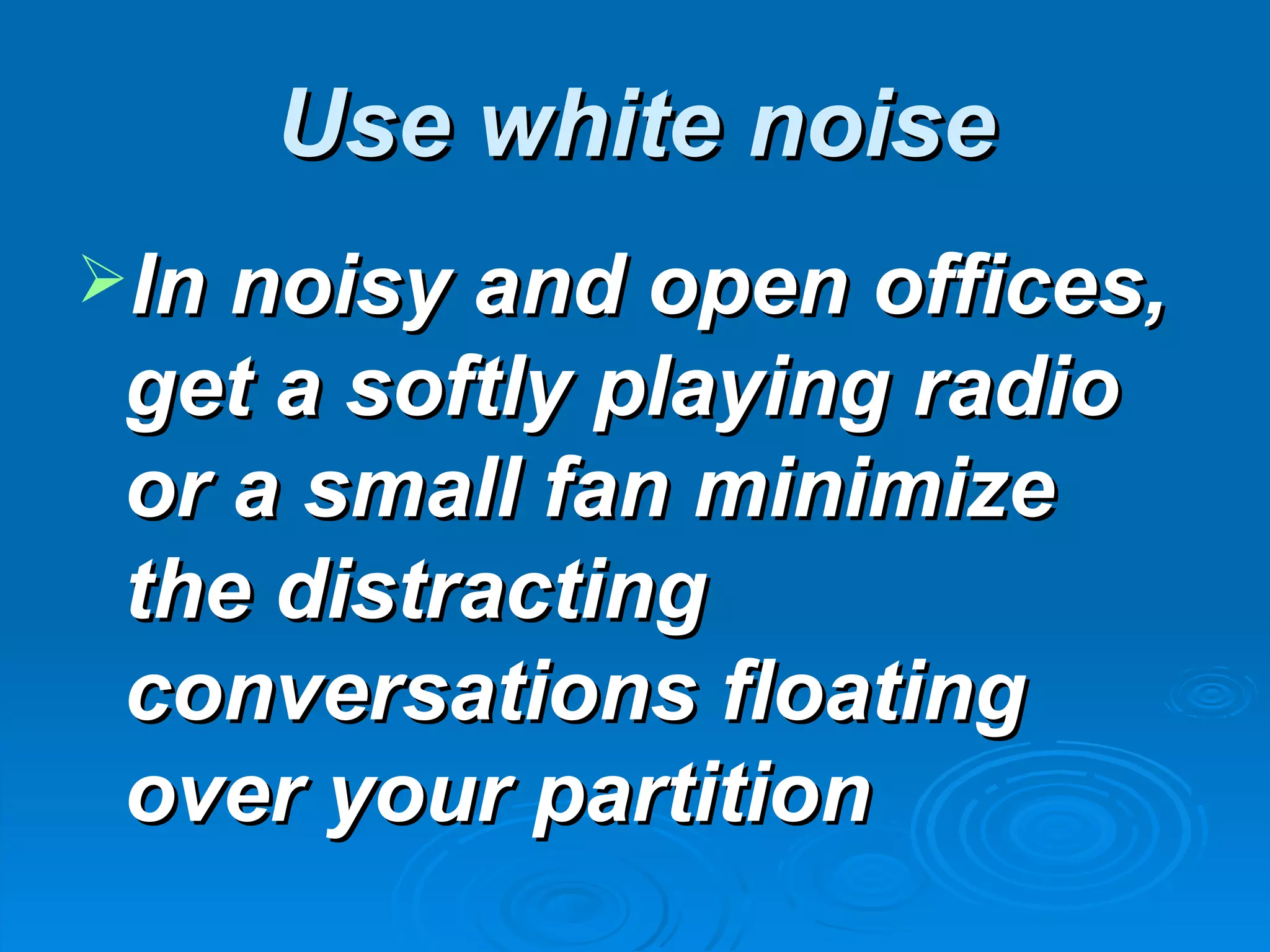Use white noise
In noisy and open offices,
 get a softly playing radio
 or a small fan minimize
 the distracting
 conversations floating
 over your partition
 