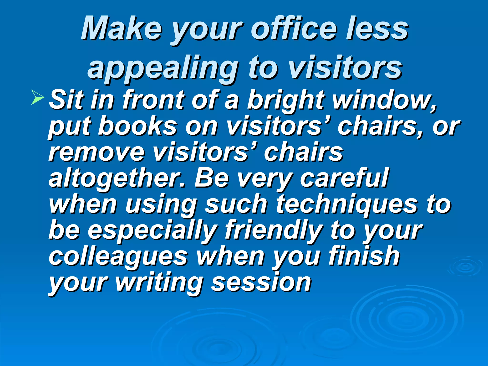 Make your office less
    appealing to visitors
 Sit in front of a bright window,
 put books on visitors’ chairs, or
 remove visitors’ chairs
 altogether. Be very careful
 when using such techniques to
 be especially friendly to your
 colleagues when you finish
 your writing session
 