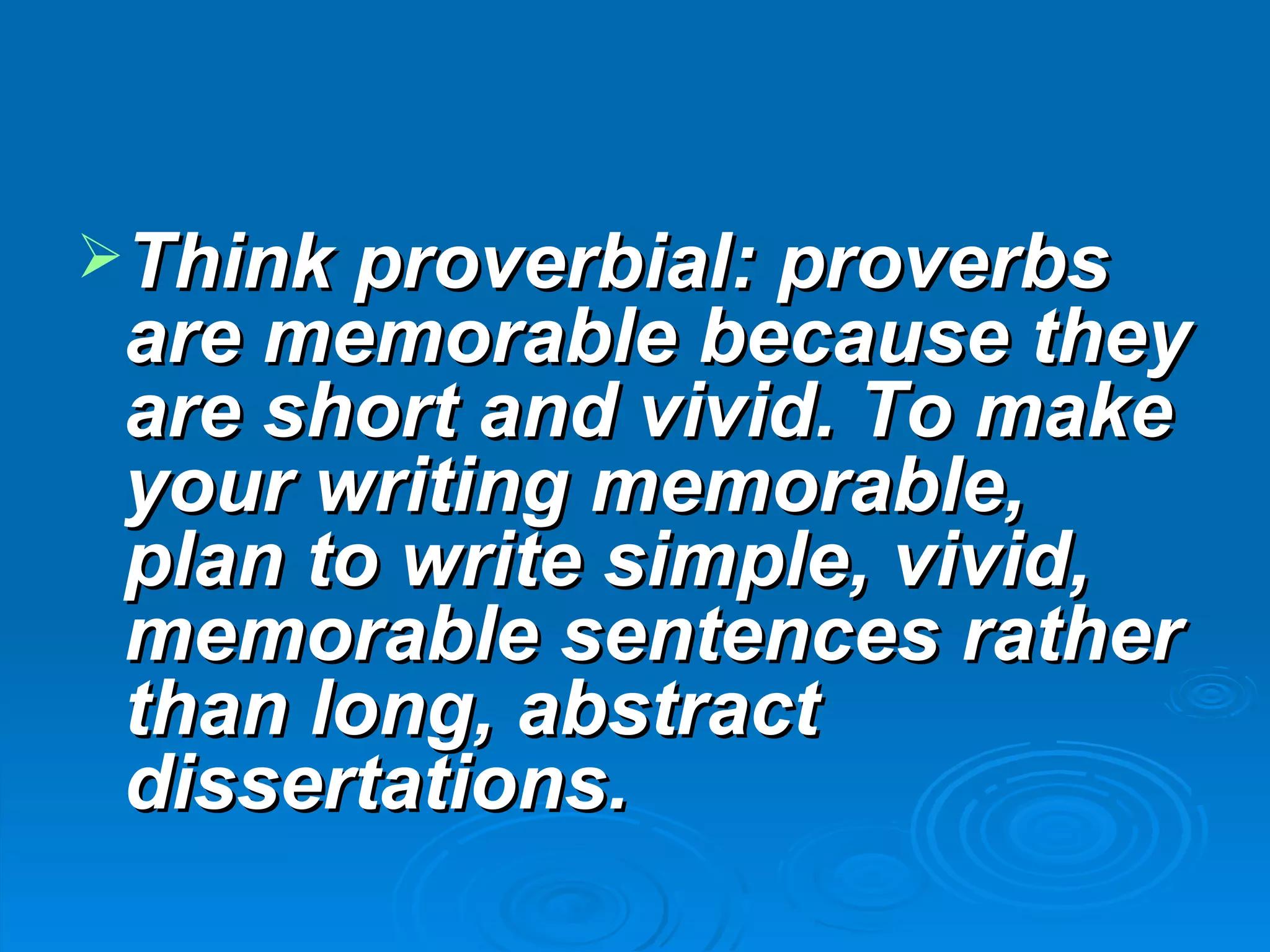 Think proverbial: proverbs
 are memorable because they
 are short and vivid. To make
 your writing memorable,
 plan to write simple, vivid,
 memorable sentences rather
 than long, abstract
 dissertations.
 