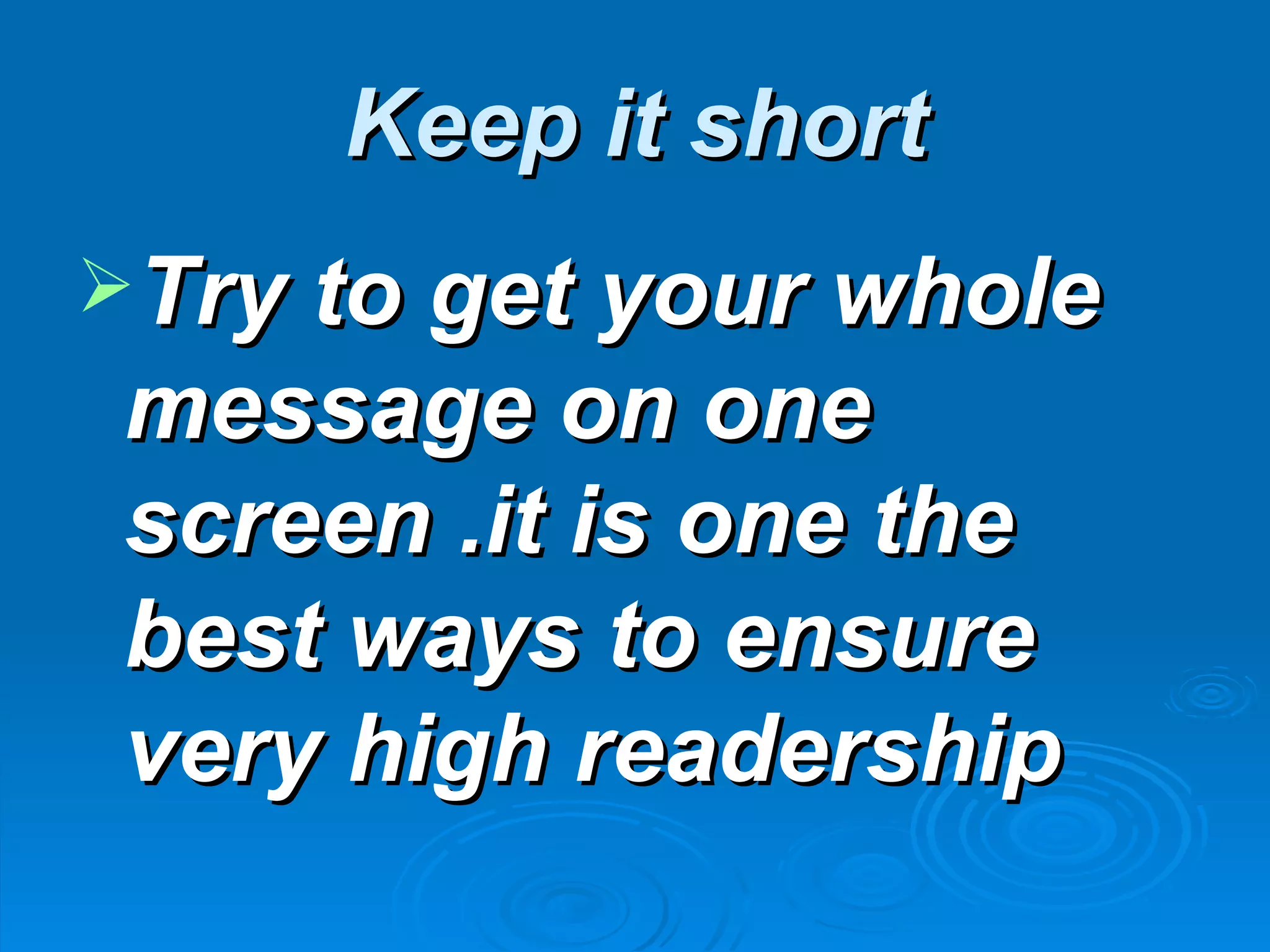 Keep it short
Try to get your whole
 message on one
 screen .it is one the
 best ways to ensure
 very high readership
 