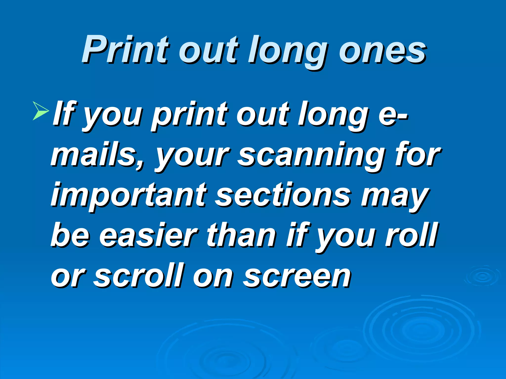 Print out long ones
If you print out long e-
 mails, your scanning for
 important sections may
 be easier than if you roll
 or scroll on screen
 