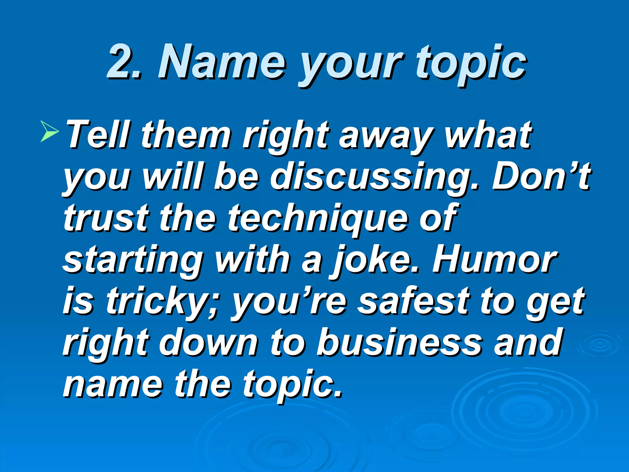 2. Name your topic
Tell them right away what
 you will be discussing. Don’t
 trust the technique of
 starting with a joke. Humor
 is tricky; you’re safest to get
 right down to business and
 name the topic.
 