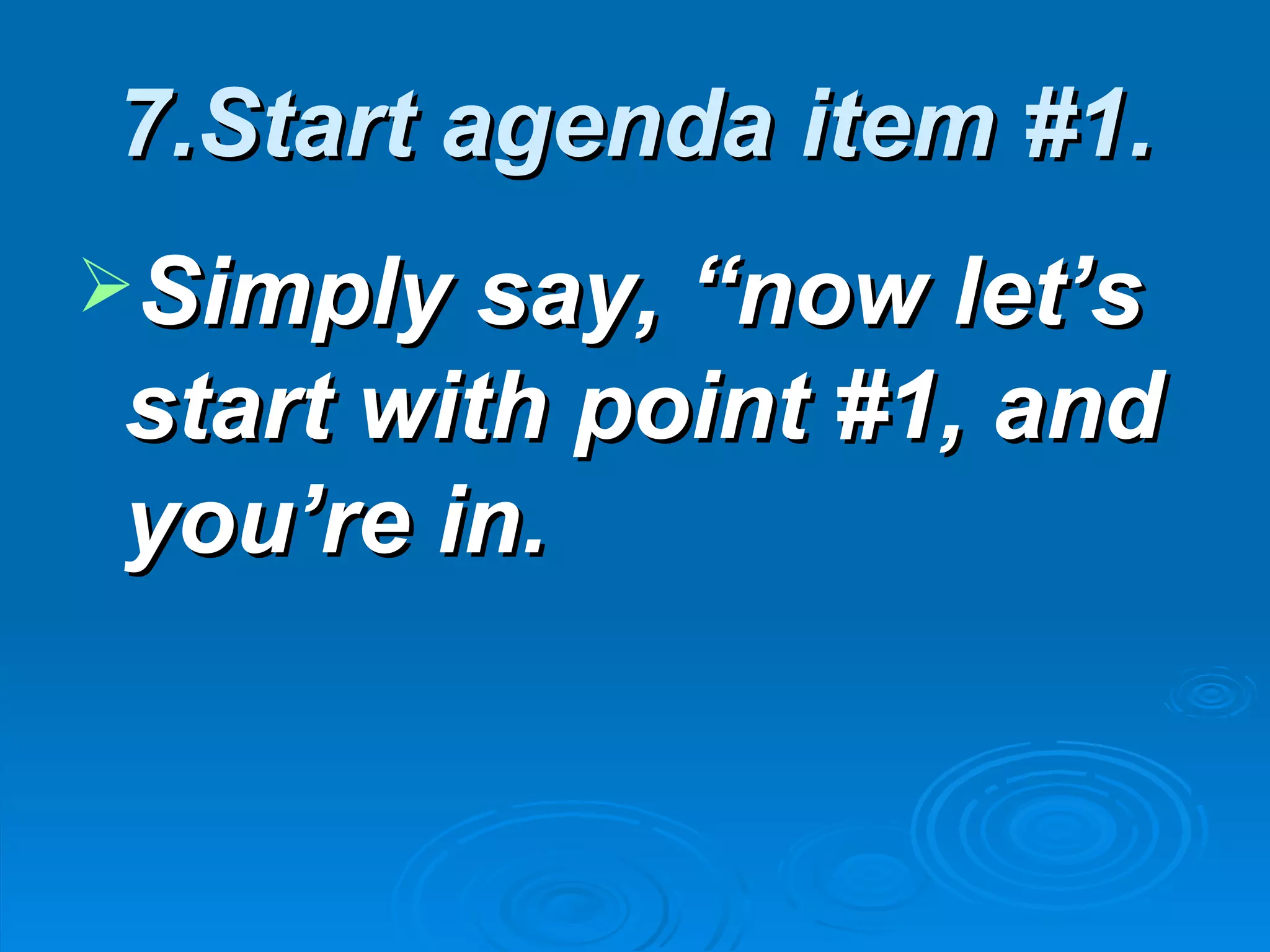 7.Start agenda item #1.
Simply say, “now let’s
 start with point #1, and
 you’re in.
 