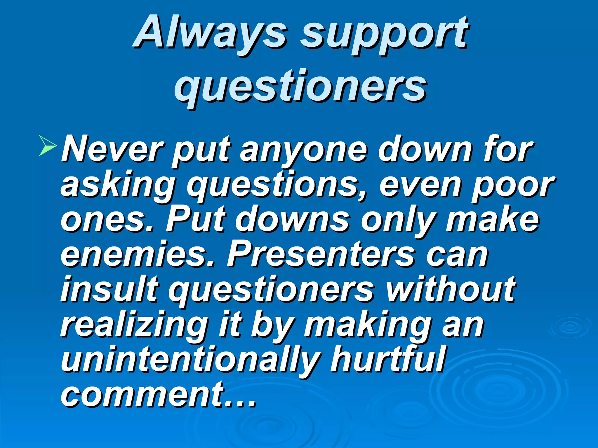 Always support
       questioners
Never put anyone down for
 asking questions, even poor
 ones. Put downs only make
 enemies. Presenters can
 insult questioners without
 realizing it by making an
 unintentionally hurtful
 comment…
 