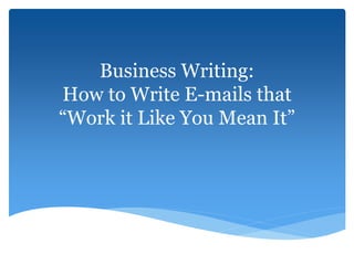 Business Writing:
How to Write E-mails that
“Work it Like You Mean It”
 