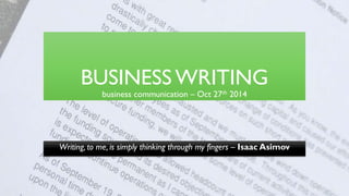 BUSINESS WRITING 
business communication – Oct 27th 2014 
Writing, to me, is simply thinking through my fingers – Isaac Asimov 
 