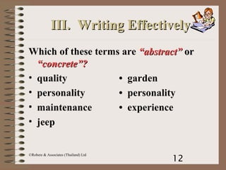 12
©Robere & Associates (Thailand) Ltd
III. Writing EffectivelyIII. Writing Effectively
Which of these terms are “abstract”“abstract” oror
“concrete”?“concrete”?
• quality • garden
• personality • personality
• maintenance • experience
• jeep
 
