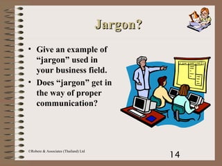 14
©Robere & Associates (Thailand) Ltd
Jargon?Jargon?
• Give an example of
“jargon” used in
your business field.
• Does “jargon” get in
the way of proper
communication?
 