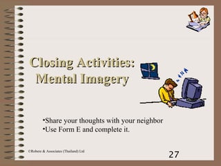 27
©Robere & Associates (Thailand) Ltd
Closing Activities:Closing Activities:
Mental ImageryMental Imagery
•Share your thoughts with your neighbor
•Use Form E and complete it.
 