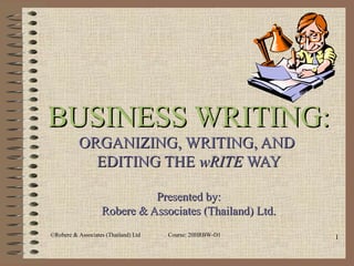 1©Robere & Associates (Thailand) Ltd . Course: 20HRBW-D1
BUSINESS WRITING:BUSINESS WRITING:
ORGANIZING, WRITING, ANDORGANIZING, WRITING, AND
EDITING THEEDITING THE wRITEwRITE WAYWAY
Presented by:Presented by:
Robere & Associates (Thailand) Ltd.Robere & Associates (Thailand) Ltd.
 