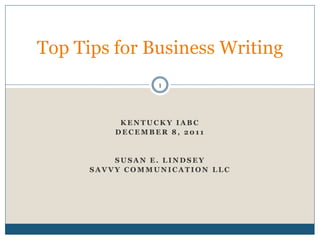 Top Tips for Business Writing
                 1




           KENTUCKY IABC
          DECEMBER 8, 2011


          SUSAN E. LINDSEY
      SAVVY COMMUNICATION LLC
 