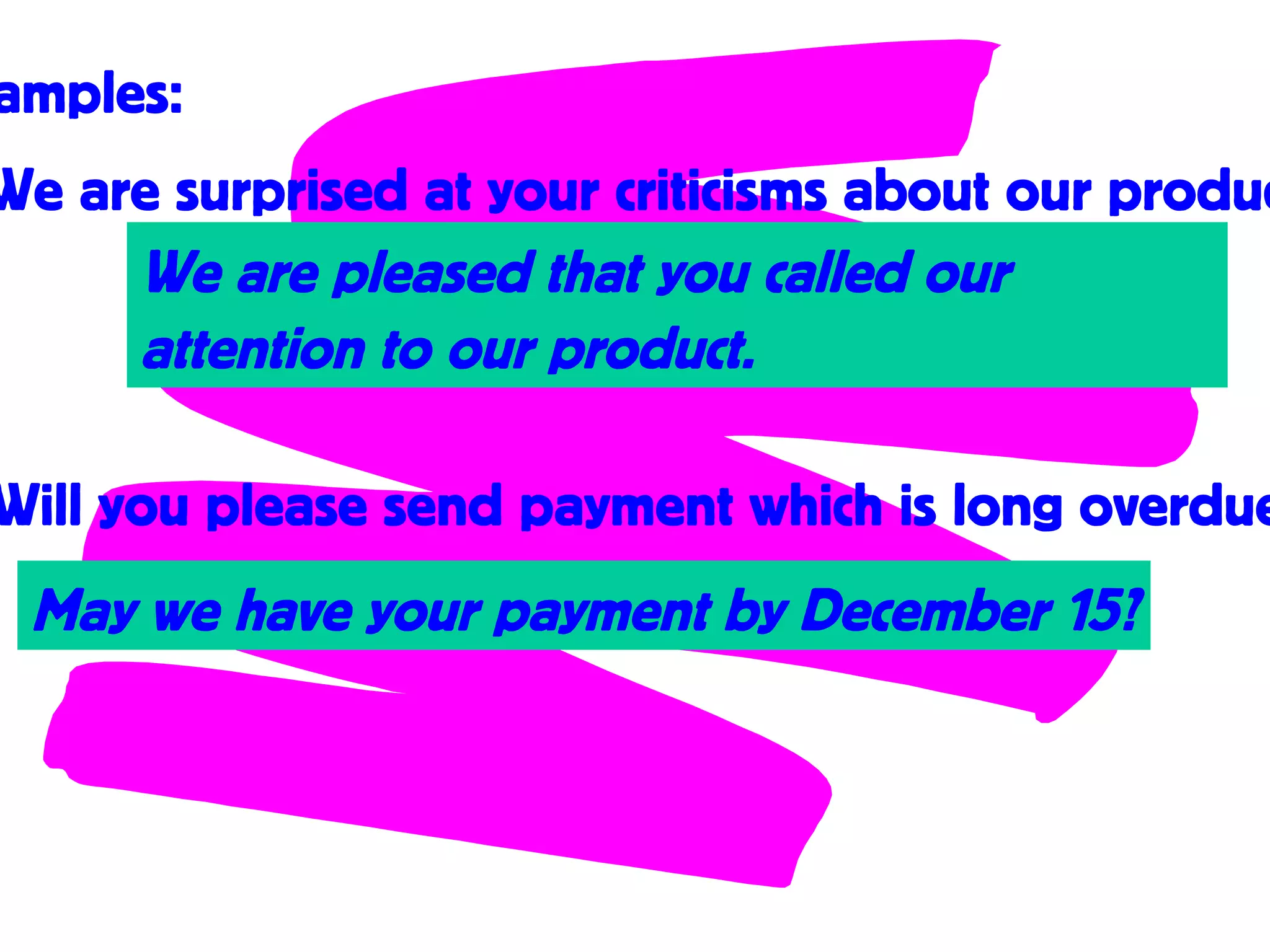 amples:
We are surprised at your criticisms about our produc
We are pleased that you called our
attention to our product.
Will you please send payment which is long overdue
May we have your payment by December 15?
 
