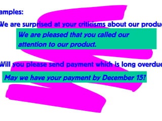amples:
We are surprised at your criticisms about our produc
We are pleased that you called our
attention to our product.
Will you please send payment which is long overdue
May we have your payment by December 15?
 