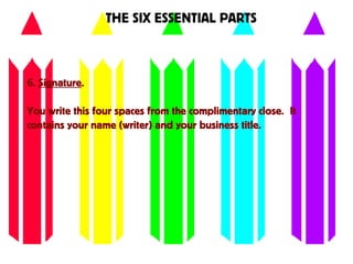 THE SIX ESSENTIAL PARTS
6. Signature.
You write this four spaces from the complimentary close. It
contains your name (writer) and your business title.
 