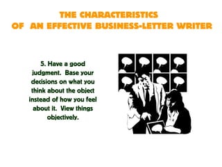 THE CHARACTERISTICS
OF AN EFFECTIVE BUSINESS-LETTER WRITER
5. Have a good
judgment. Base your
decisions on what you
think about the object
instead of how you feel
about it. View things
objectively.
 