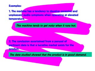 Examples:
1. The machine has a tendency to develop excessive and
unpleasant audio symptoms when operating at elevated
temperature.
This machine tends to get noisy when it runs hot.
2. The conclusion ascertained from a perusal of
pertinent data is that a lucrative market exists for the
product.
The data studied showed that the product is in good demand.
 