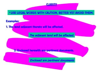 •USE LEGAL WORDS WITH CAUTION, BETTER YET AVOID THEM.
Examples:
1. The land adjacent thereto will be affected.
The adjacent land will be affected.
2. Enclosed herewith are pertinent documents.
Enclosed are pertinent documents
CLARITY
 