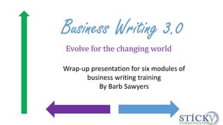 Business Writing 3.0 
Evolve for the changing world 
Wrap-up presentation for six modules of 
business writing training 
By Barb Sawyers 
 