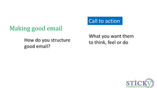 Making good email 
How do you structure 
good email? 
Call to action 
What you want them 
to think, feel or do 
 