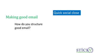 Making good email 
How do you structure 
good email? 
Quick social close 
 