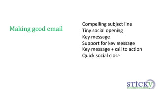 Making good email 
Compelling subject line 
Tiny social opening 
Key message 
Support for key message 
Key message + call to action 
Quick social close 
 
