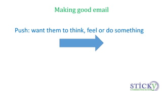Making good email 
Push: want them to think, feel or do something 
 