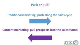 Push or pull? 
Traditionalmarketing: push along the sales cycle 
Content marketing: pull prospects into the sales funnel 
 