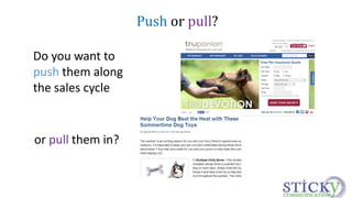 Do you want to 
push them along 
the sales cycle 
or pull them in? 
Push or pull? 
 