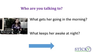 Who are you talking to? 
What gets her going in the morning? 
What keeps her awake at night? 
 