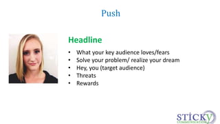 Push 
Headline 
• What your key audience loves/fears 
• Solve your problem/ realize your dream 
• Hey, you (target audience) 
• Threats 
• Rewards 
 