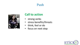 Push 
Call to action 
• strong verbs 
• stress benefits/threats 
• think, feel or do 
• focus on next step 
 