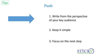 Push 
1. Write from the perspective 
of your key audience 
3. Focus on the next step 
Tips 
2. Keep it simple 
 