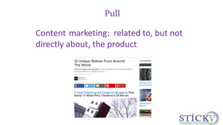 Pull 
Content marketing: related to, but not 
directly about, the product 
 