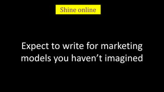 Shine online 
Expect to write for marketing 
models you haven’t imagined 
 