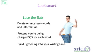 Look smart 
Lose the flab 
Tip 
Delete unnecessary words 
and information 
Pretend you’re being 
charged $$$ for each word 
Build tightening into your writing time 
 