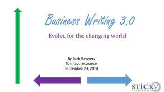 Business Writing 3.0 
Evolve for the changing world 
By Barb Sawyers 
To Intact Insurance 
September 23, 2014 
