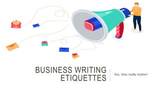 BUSINESS WRITING
ETIQUETTES
Yes, they really matter!
 