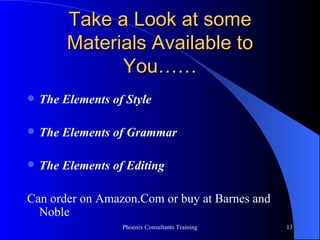 Take a Look at some Materials Available to You…… The Elements of Style The Elements of Grammar The Elements of Editing Can order on Amazon.Com or buy at Barnes and Noble 