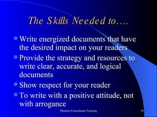 The Skills Needed to…. Write energized documents that have the desired impact on your readers Provide the strategy and resources to write clear, accurate, and logical documents Show respect for your reader To write with a positive attitude, not with arrogance 