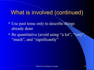 What is involved (continued) Use past tense only to describe things already done Be quantitative (avoid using “a lot”, “very”, “much”, and “significantly” 